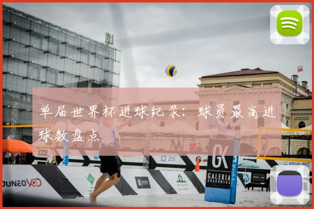 单届世界杯进球纪录：球员最高进球数盘点