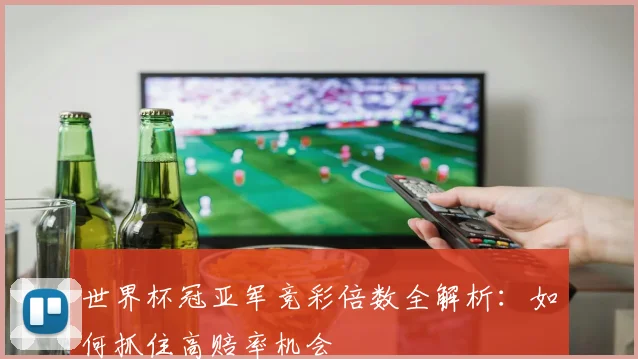 世界杯冠亚军竞彩倍数全解析：如何抓住高赔率机会