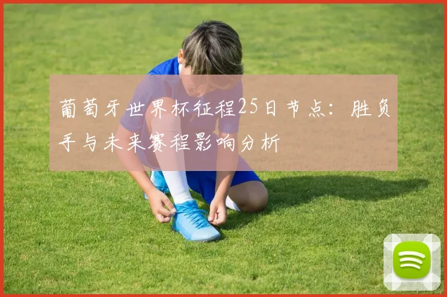 葡萄牙世界杯征程25日节点：胜负手与未来赛程影响分析