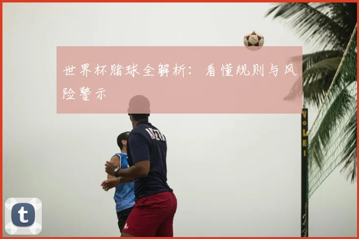 世界杯赌球全解析：看懂规则与风险警示