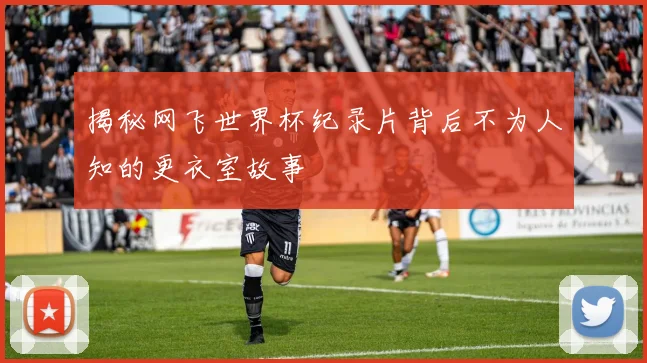 揭秘网飞世界杯纪录片背后不为人知的更衣室故事