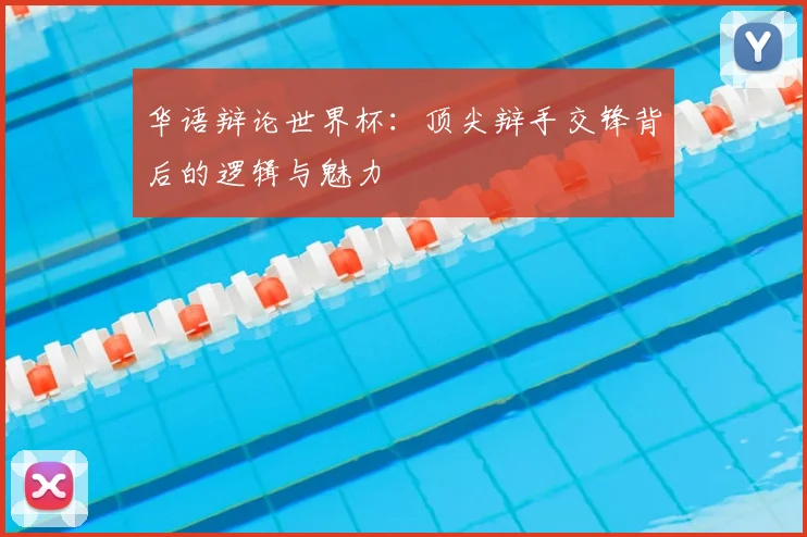 华语辩论世界杯：顶尖辩手交锋背后的逻辑与魅力