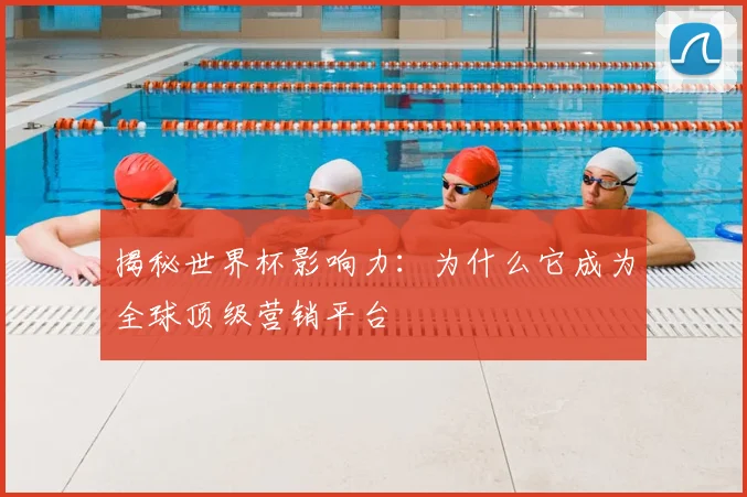 揭秘世界杯影响力：为什么它成为全球顶级营销平台