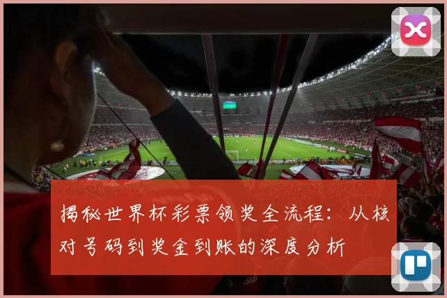 揭秘世界杯彩票领奖全流程：从核对号码到奖金到账的深度分析
