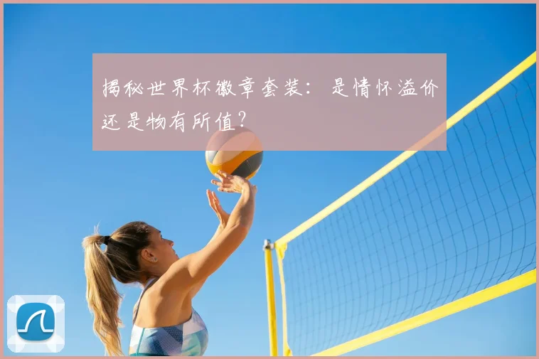 揭秘世界杯徽章套装：是情怀溢价还是物有所值？