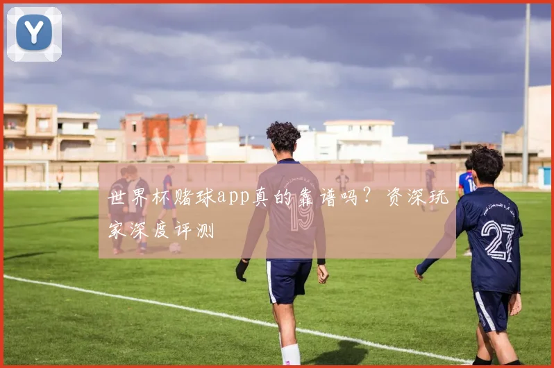 世界杯赌球app真的靠谱吗？资深玩家深度评测