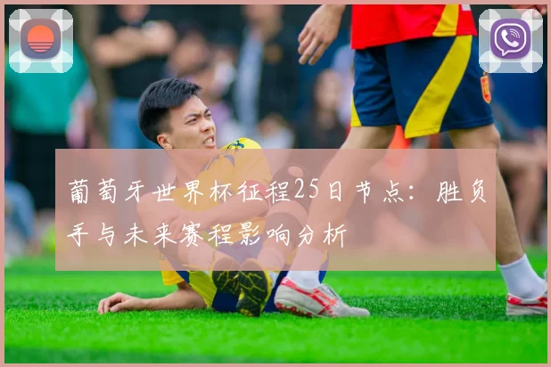 葡萄牙世界杯征程25日节点：胜负手与未来赛程影响分析