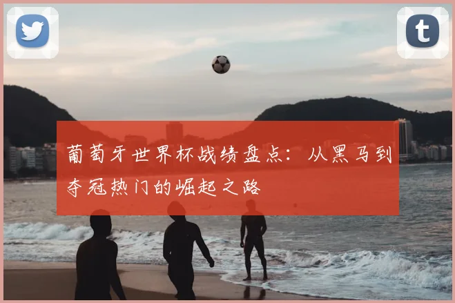 葡萄牙世界杯战绩盘点：从黑马到夺冠热门的崛起之路