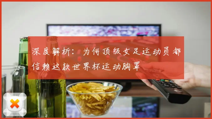 深度解析：为何顶级女足运动员都信赖这款世界杯运动胸罩