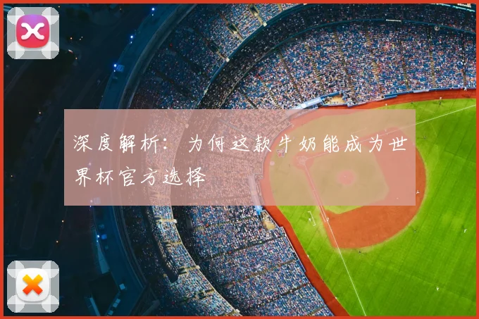 深度解析:为何这款牛奶能成为世界杯官方选择