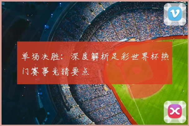 单场决胜：深度解析足彩世界杯热门赛事竞猜要点