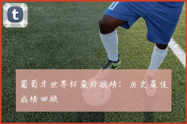 葡萄牙世界杯最好战绩：历史最佳成绩回顾