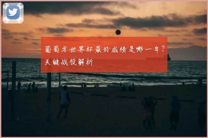 葡萄牙世界杯最好成绩是哪一年？关键战役解析