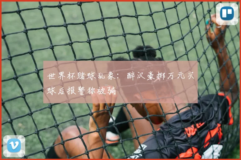 世界杯赌球乱象：醉汉豪掷万元买球后报警称被骗