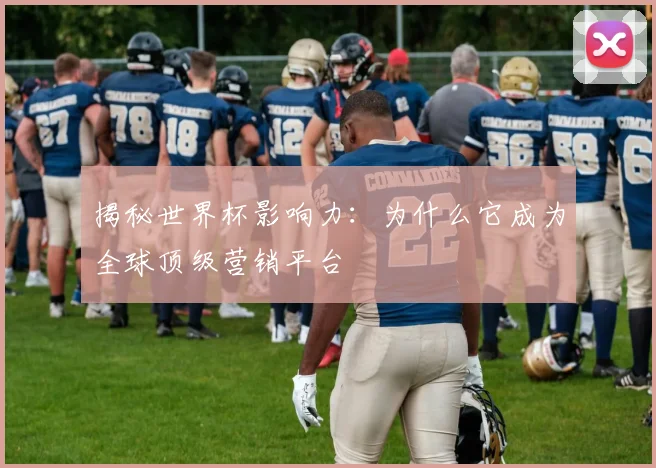 揭秘世界杯影响力：为什么它成为全球顶级营销平台