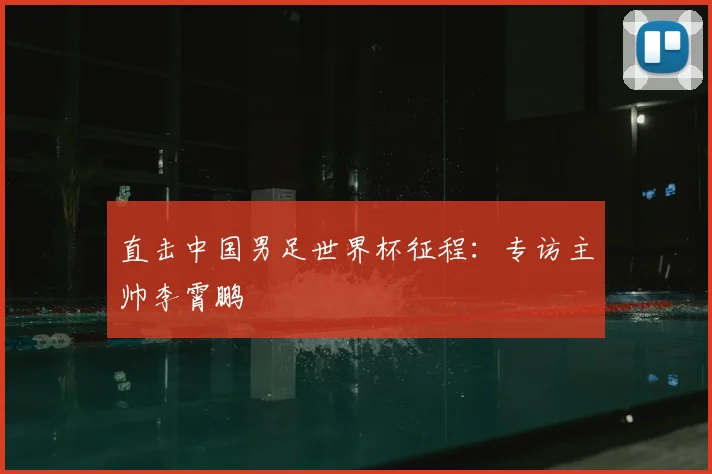 直击中国男足世界杯征程:专访主帅李霄鹏